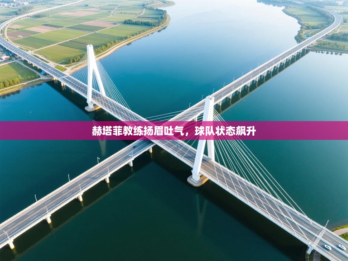 赫塔菲教练扬眉吐气，球队状态飙升  第1张