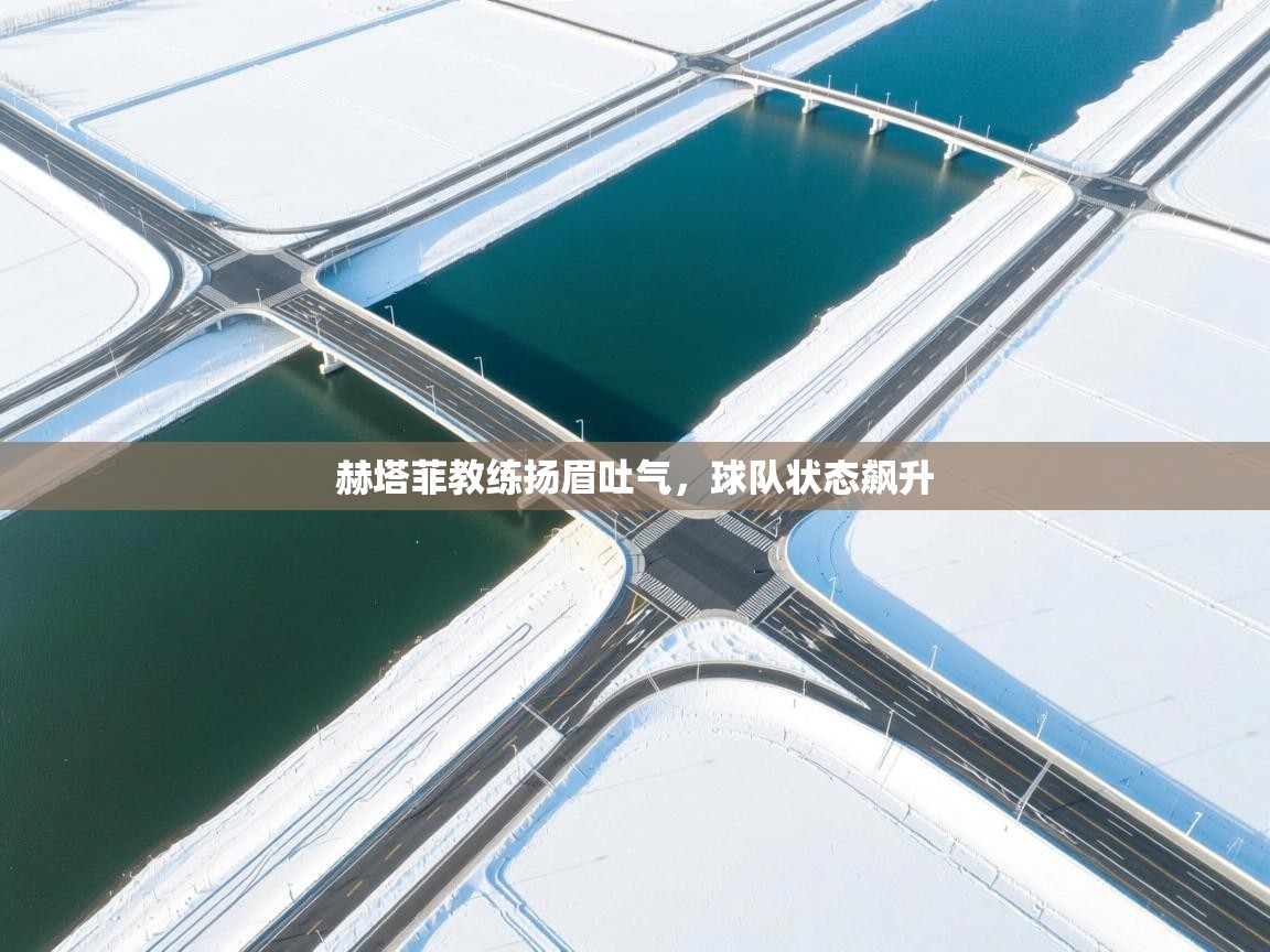 赫塔菲教练扬眉吐气，球队状态飙升  第2张