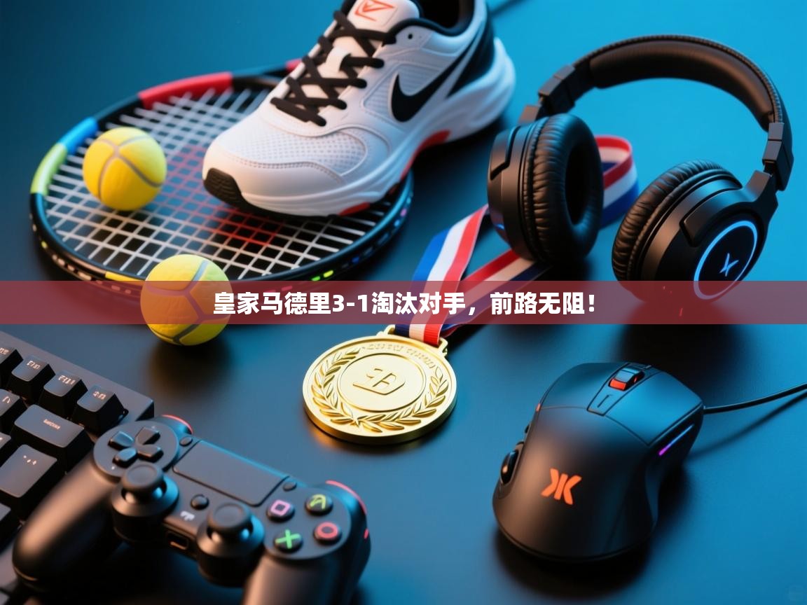 皇家马德里3-1淘汰对手，前路无阻！  第1张