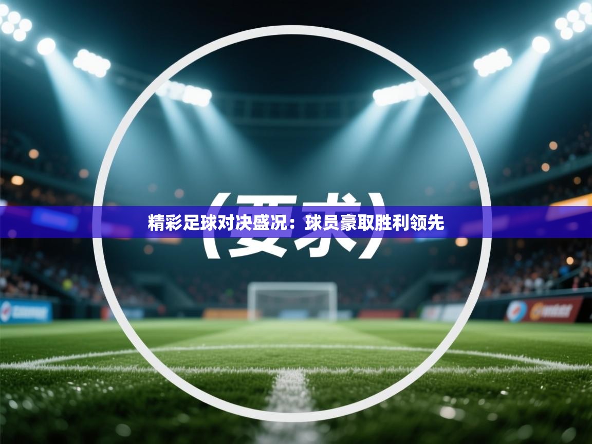 精彩足球对决盛况：球员豪取胜利领先  第1张