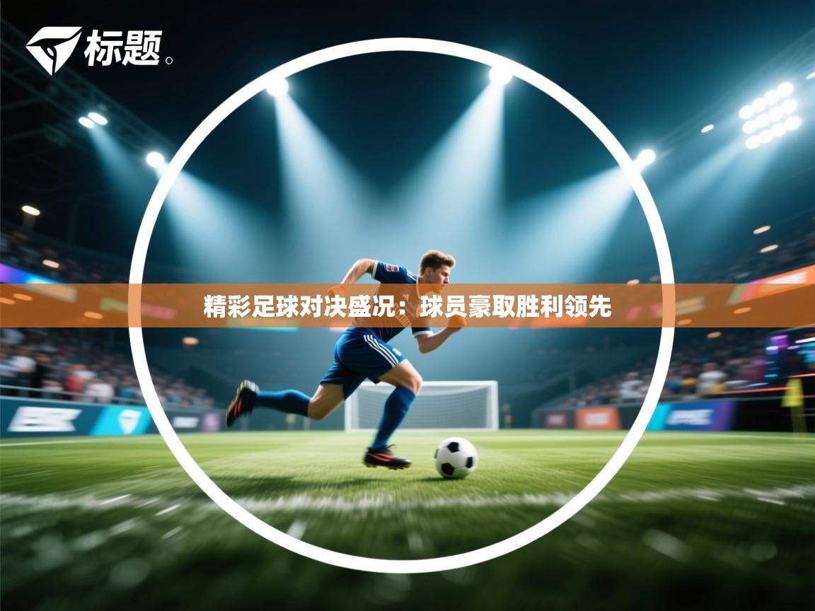精彩足球对决盛况：球员豪取胜利领先  第2张