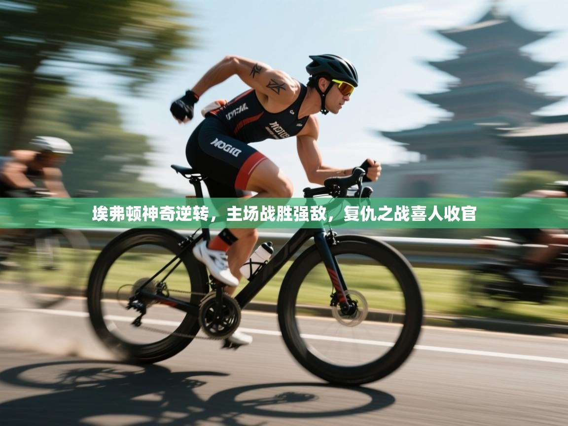 埃弗顿神奇逆转，主场战胜强敌，复仇之战喜人收官  第1张