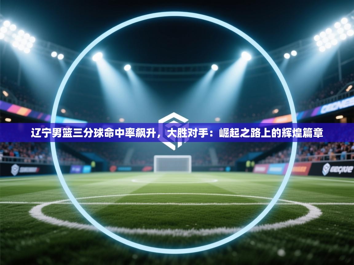 辽宁男篮三分球命中率飙升,大胜对手:崛起之路上的辉煌篇章 第2张