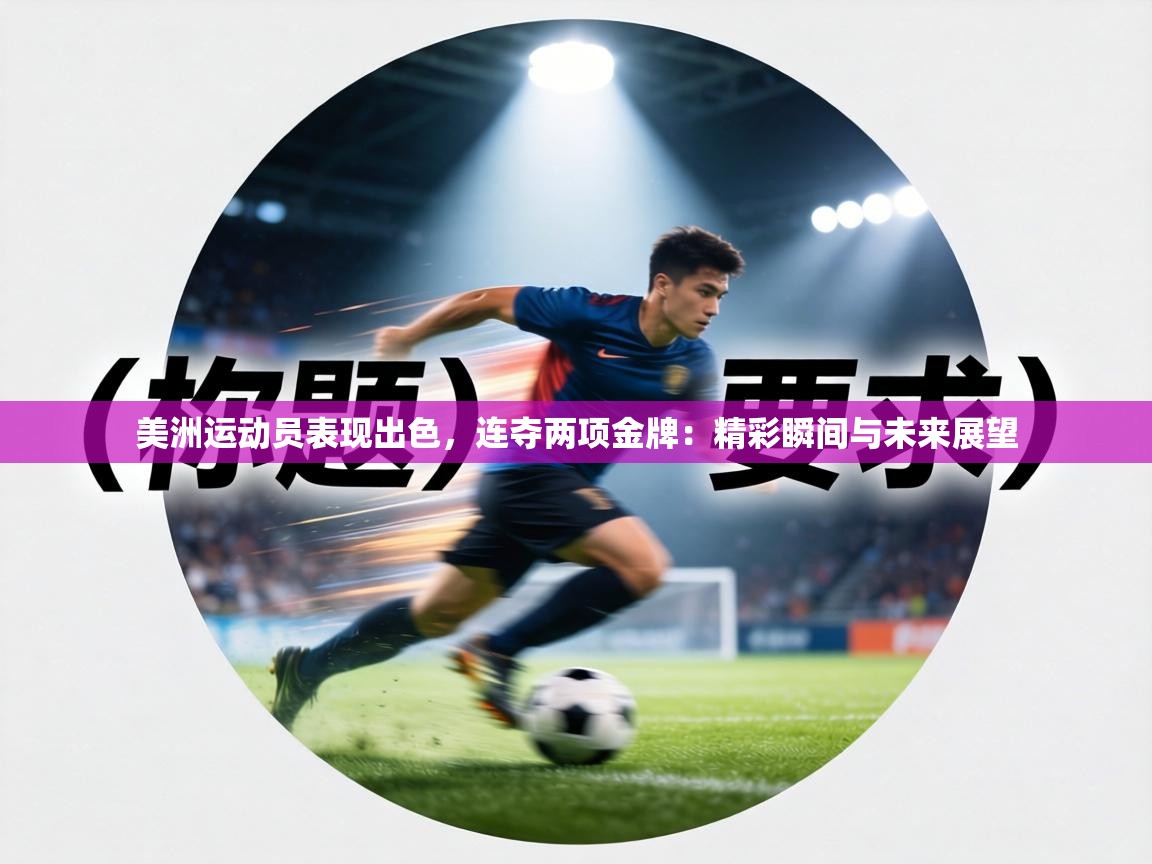 美洲运动员表现出色，连夺两项金牌：精彩瞬间与未来展望  第1张