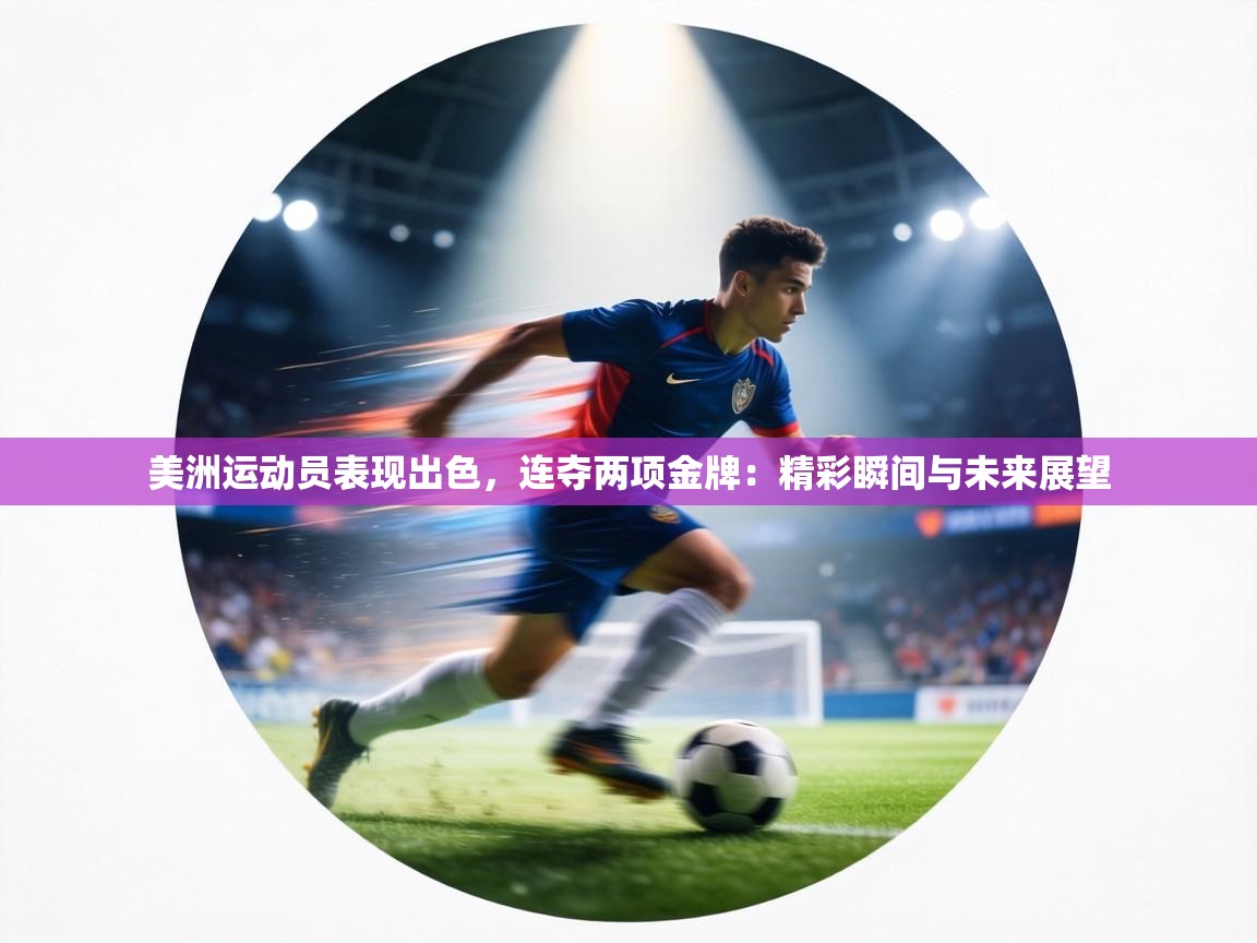 美洲运动员表现出色，连夺两项金牌：精彩瞬间与未来展望  第2张