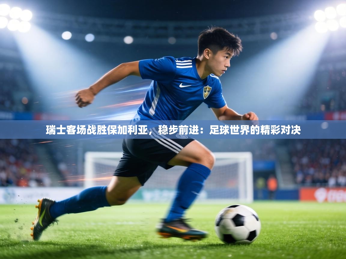 瑞士客场战胜保加利亚，稳步前进：足球世界的精彩对决  第2张