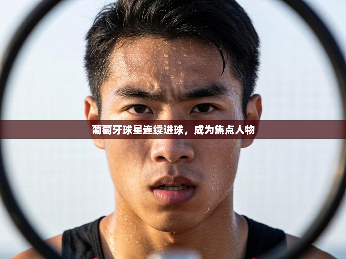 葡萄牙球星连续进球,成为焦点人物 第2张