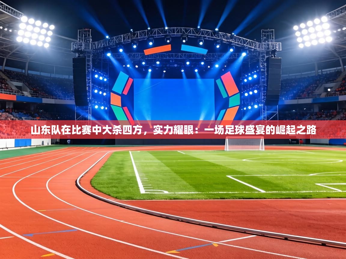 山东队在比赛中大杀四方，实力耀眼：一场足球盛宴的崛起之路  第1张