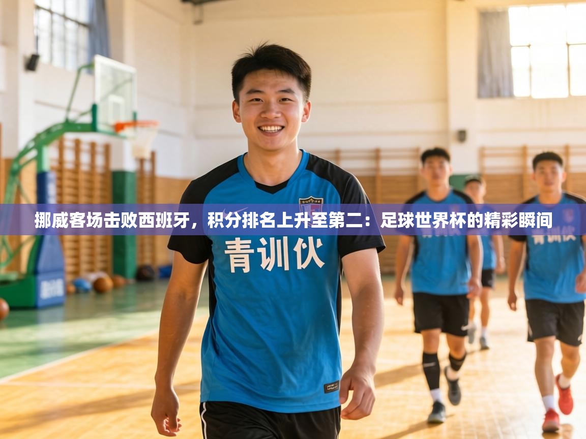 挪威客场击败西班牙,积分排名上升至第二:足球世界杯的精彩瞬间 第1张