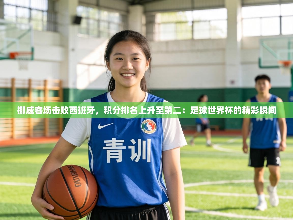 挪威客场击败西班牙,积分排名上升至第二:足球世界杯的精彩瞬间 第2张