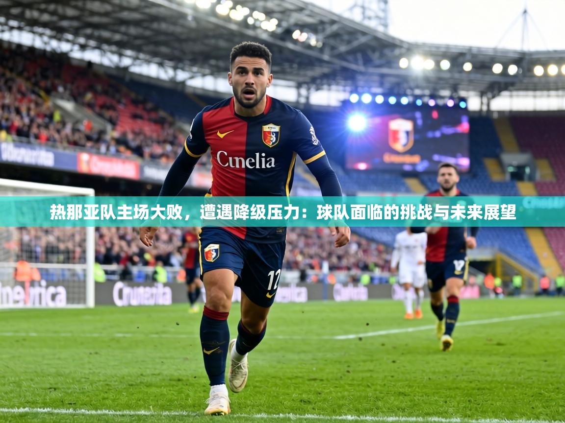 热那亚队主场大败，遭遇降级压力：球队面临的挑战与未来展望  第1张
