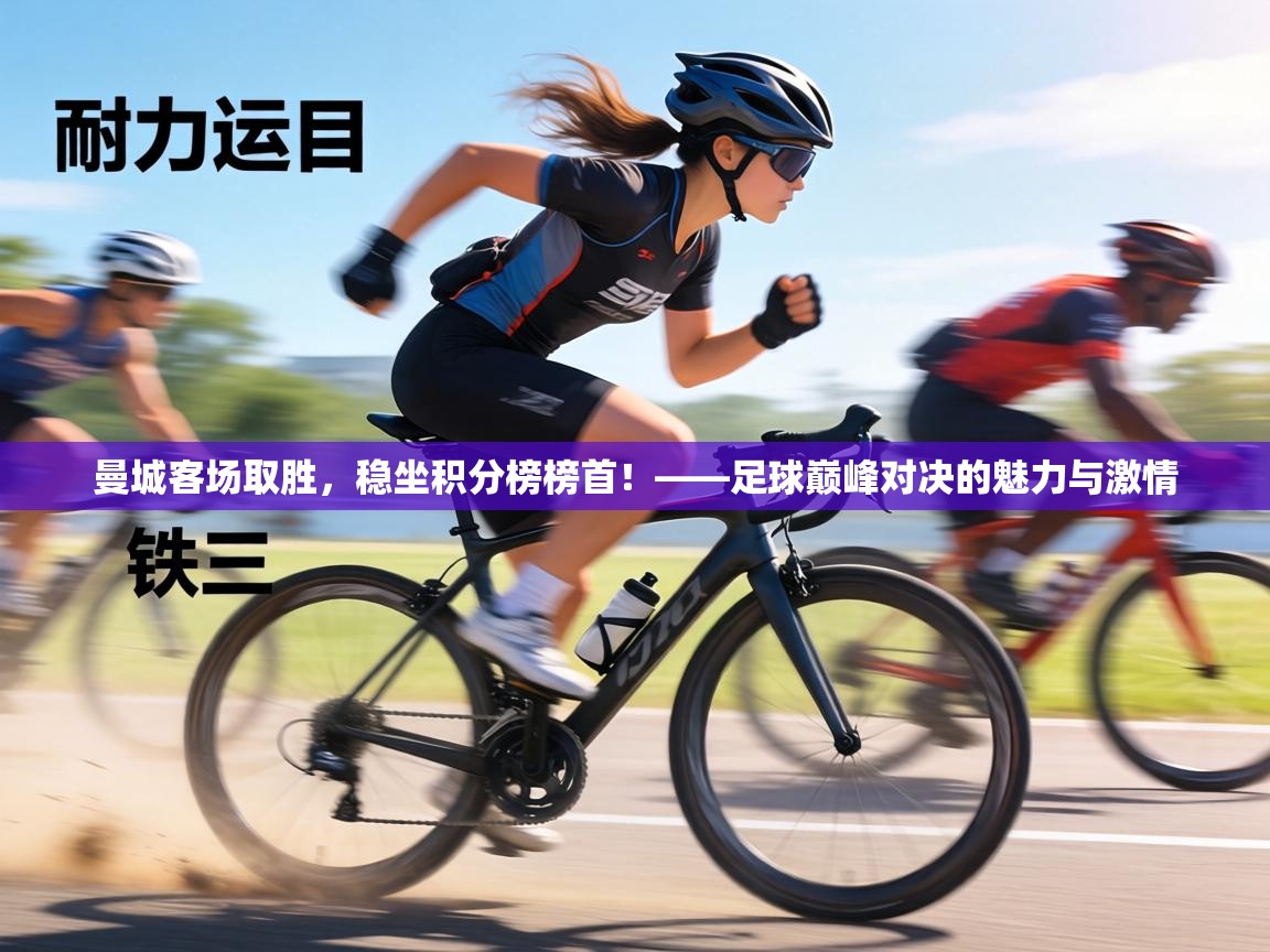 曼城客场取胜,稳坐积分榜榜首!——足球巅峰对决的魅力与激情 第2张