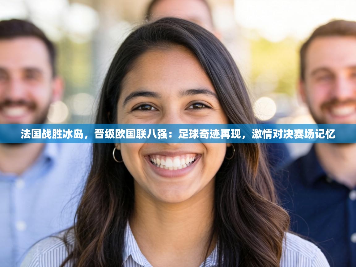 法国战胜冰岛,晋级欧国联八强:足球奇迹再现,激情对决赛场记忆 第2张